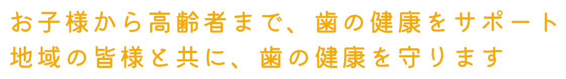 お子様から高齢者まで、歯の健康をサポート 地域の皆様と共に、歯の健康を守ります